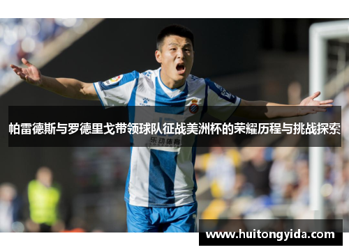 帕雷德斯与罗德里戈带领球队征战美洲杯的荣耀历程与挑战探索