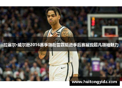 拉塞尔·威尔逊2016赛季领衔雷霆挺进季后赛展现超凡领袖魅力