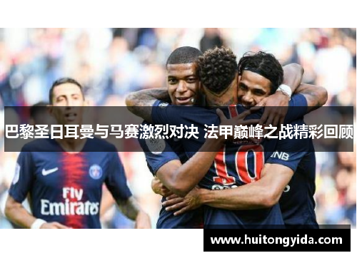 巴黎圣日耳曼与马赛激烈对决 法甲巅峰之战精彩回顾