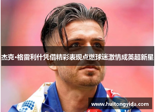 杰克·格雷利什凭借精彩表现点燃球迷激情成英超新星