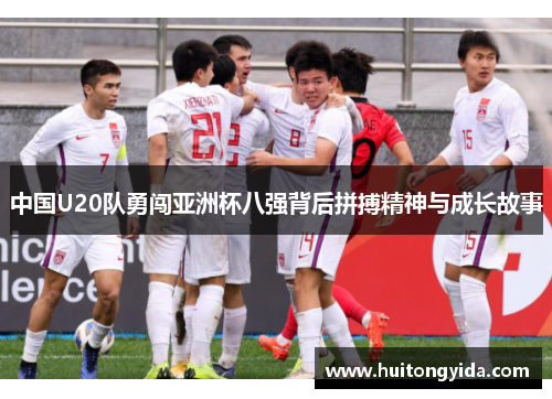 中国U20队勇闯亚洲杯八强背后拼搏精神与成长故事