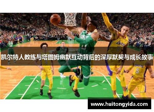 凯尔特人教练与塔图姆幽默互动背后的深厚默契与成长故事