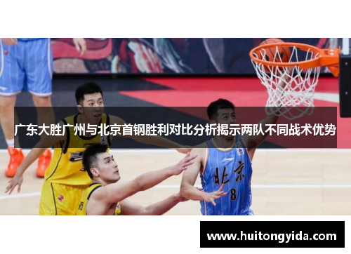 广东大胜广州与北京首钢胜利对比分析揭示两队不同战术优势