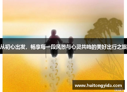 从初心出发，畅享每一段风景与心灵共鸣的美好出行之旅