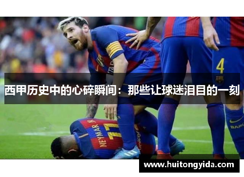 西甲历史中的心碎瞬间：那些让球迷泪目的一刻