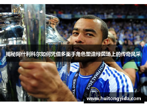 揭秘阿什利科尔如何凭借多面手角色塑造绿茵场上的传奇风采