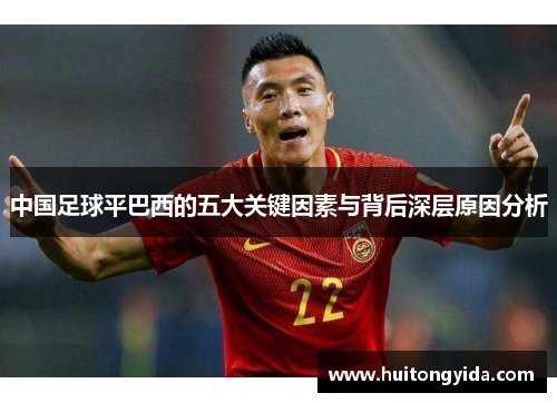 中国足球平巴西的五大关键因素与背后深层原因分析