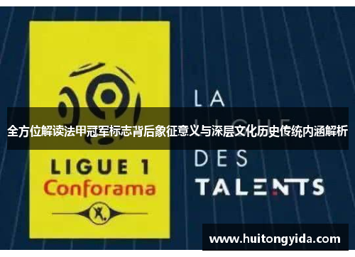 全方位解读法甲冠军标志背后象征意义与深层文化历史传统内涵解析