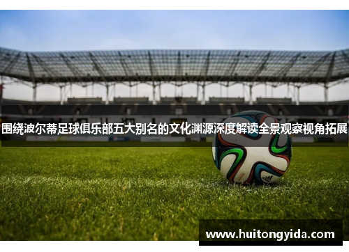 围绕波尔蒂足球俱乐部五大别名的文化渊源深度解读全景观察视角拓展