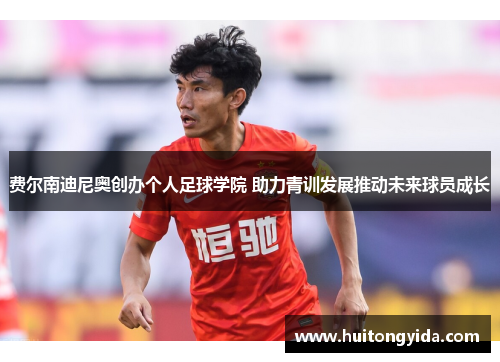 费尔南迪尼奥创办个人足球学院 助力青训发展推动未来球员成长