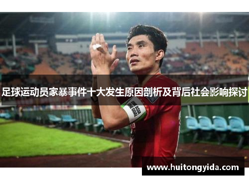 足球运动员家暴事件十大发生原因剖析及背后社会影响探讨